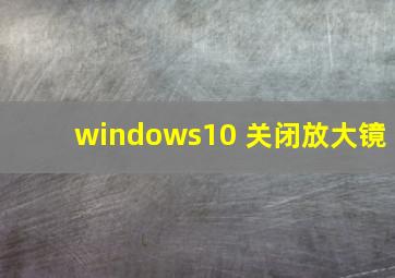 windows10 关闭放大镜